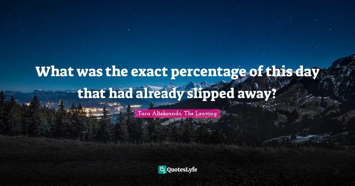 Tara Altebrando, The Leaving Quotes: "What was the exact percentage of this day that had already slipped away?"