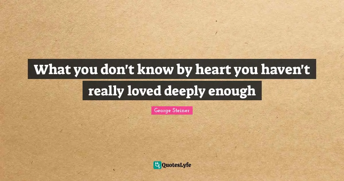 What you don't know by heart you haven't really loved deeply enough