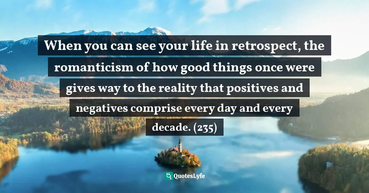 Victoria Moran, Younger By The Day: 365 Ways To Rejuvenate Your Body And Revitalize Your Spirit Quotes: "When you can see your life in retrospect, the romanticism of how good things once were gives way to the reality that positives and negatives comprise every day and every decade. (235)"