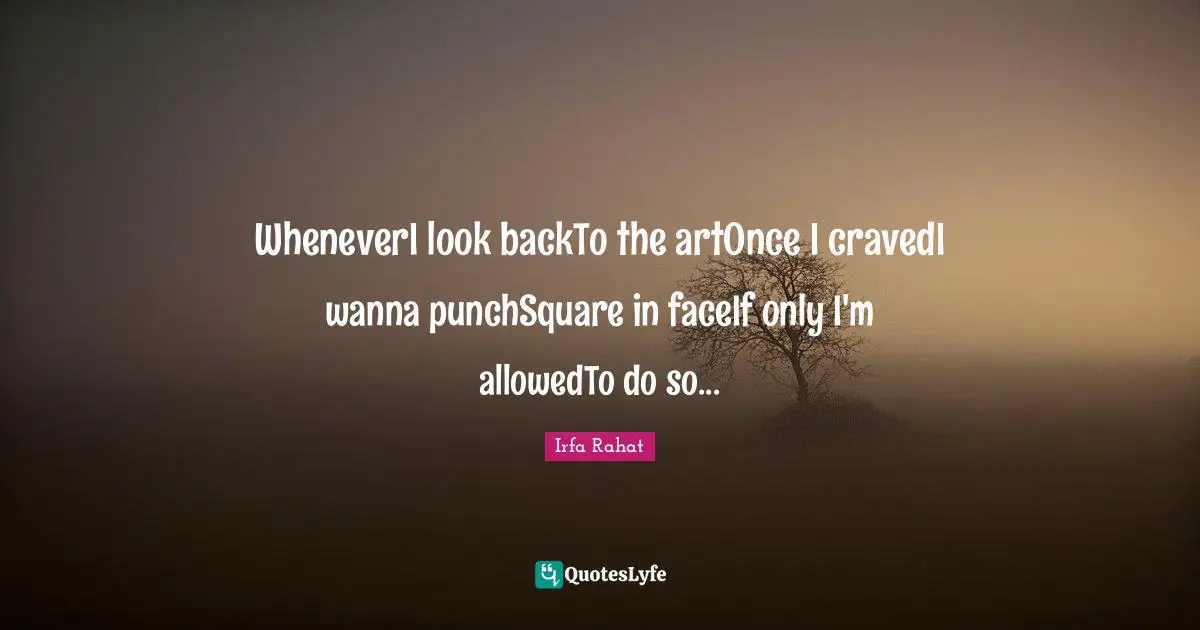 WheneverI look backTo the artOnce I cravedI wanna punchSquare in faceIf only I'm allowedTo do so...