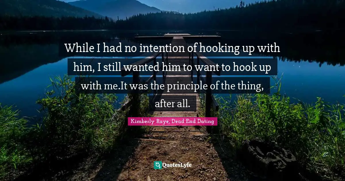 While I had no intention of hooking up with him, I still wanted him to want to hook up with me.It was the principle of the thing, after all.