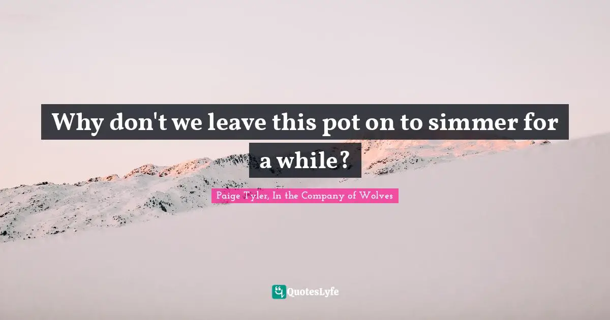 Why don't we leave this pot on to simmer for a while?