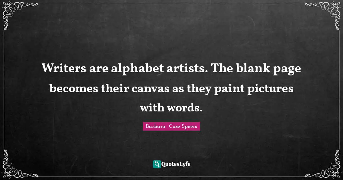 Writers are alphabet artists. The blank page becomes their canvas as they paint pictures with words.