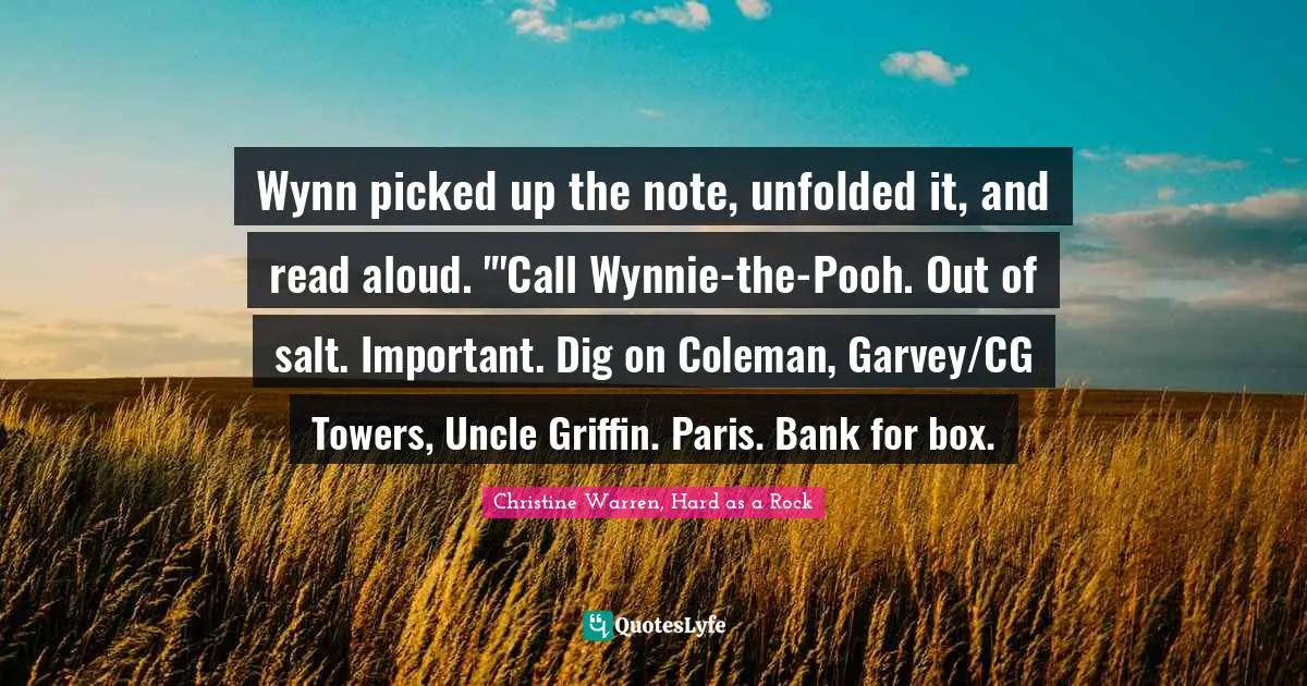 Wynn picked up the note, unfolded it, and read aloud. "'Call Wynnie-the-Pooh. Out of salt. Important. Dig on Coleman, Garvey/CG Towers, Uncle Griffin. Paris. Bank for box.