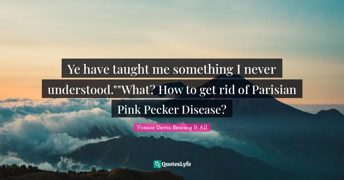 Ye have taught me something I never understood.""What? How to get rid of Parisian Pink Pecker Disease?