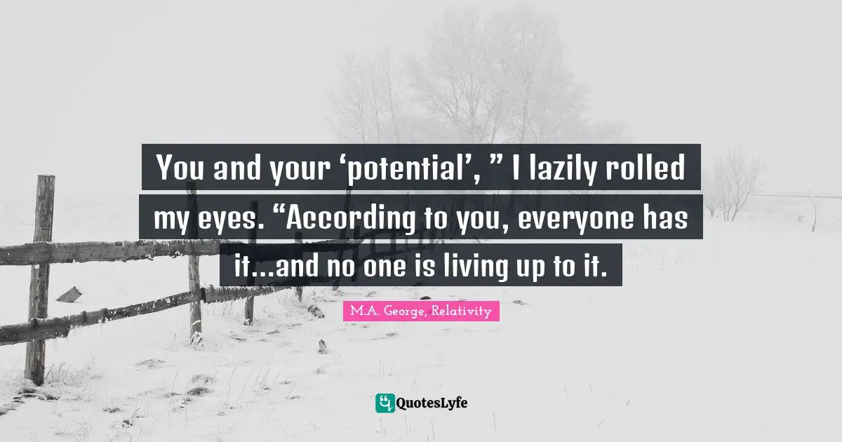 You and your ‘potential’, ” I lazily rolled my eyes. “According to you, everyone has it…and no one is living up to it.