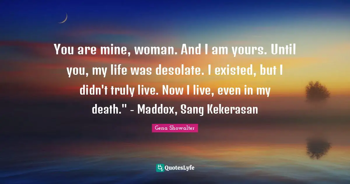 You are mine, woman. And I am yours. Until you, my life was desolate. I existed, but I didn't truly live. Now I live, even in my death." - Maddox, Sang Kekerasan