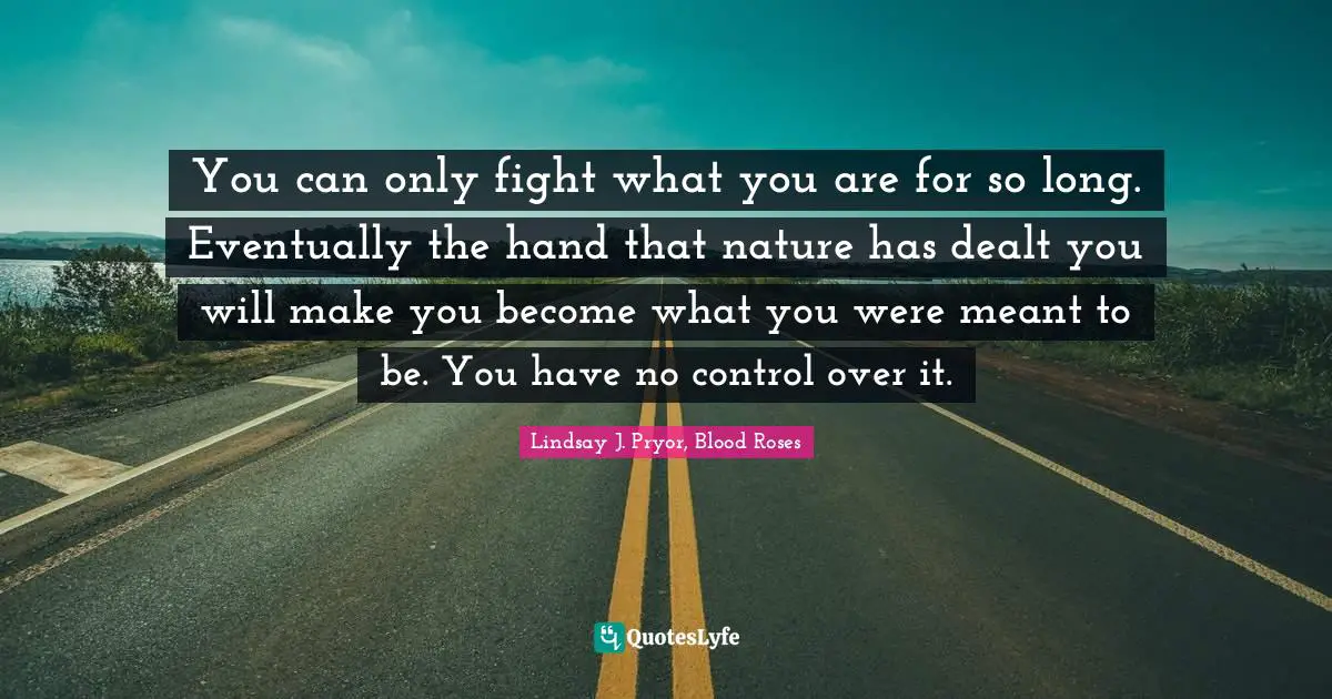 You can only fight what you are for so long. Eventually the hand that nature has dealt you will make you become what you were meant to be. You have no control over it.