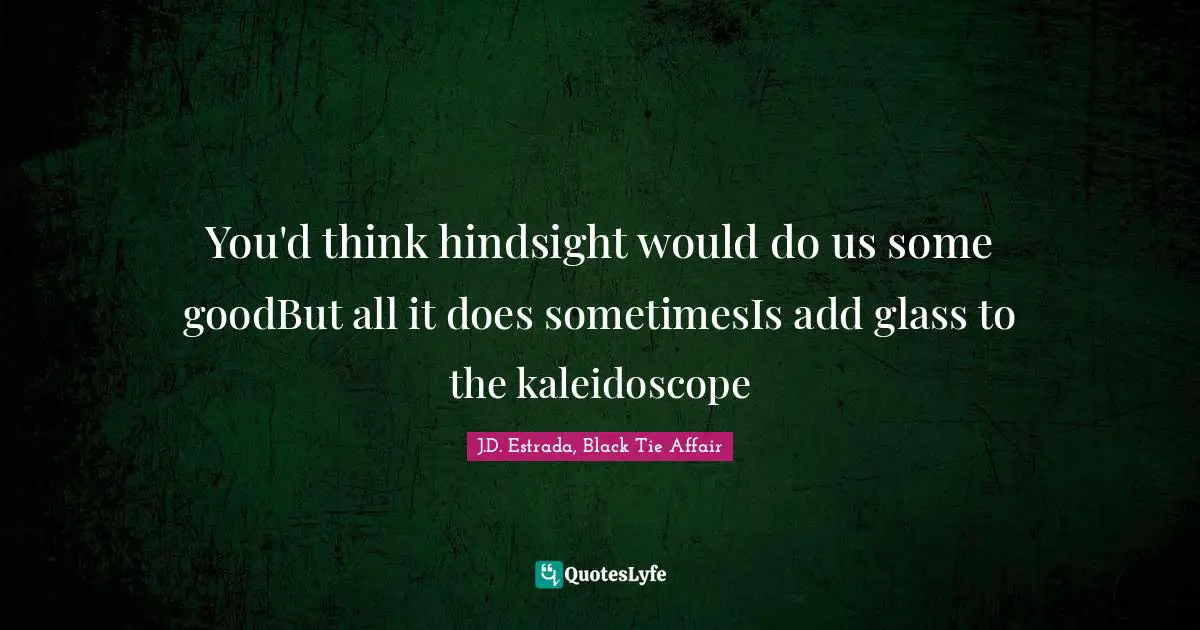 You'd think hindsight would do us some goodBut all it does sometimesIs add glass to the kaleidoscope