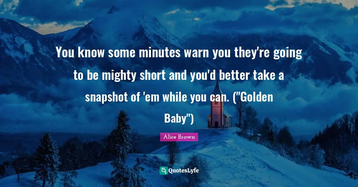 You know some minutes warn you they're going to be mighty short and you'd better take a snapshot of 'em while you can. ("Golden Baby")