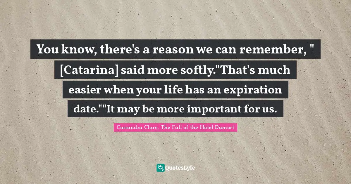 You know, there's a reason we can remember, " [Catarina] said more softly."That's much easier when your life has an expiration date.""It may be more important for us.