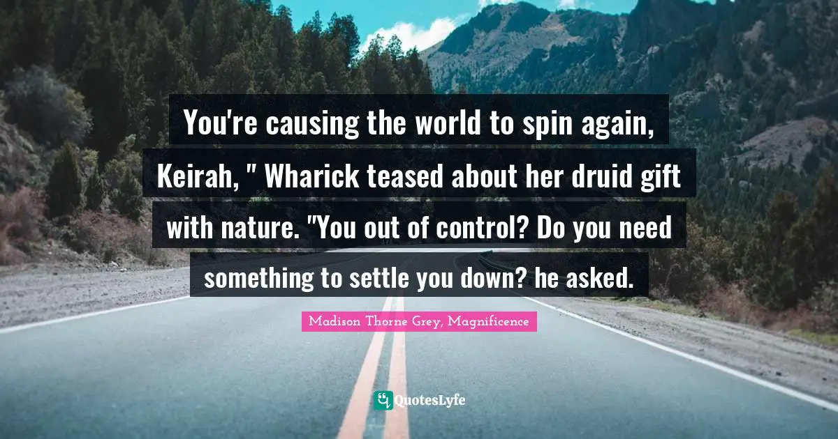 You're causing the world to spin again, Keirah, " Wharick teased about her druid gift with nature. "You out of control? Do you need something to settle you down? he asked.