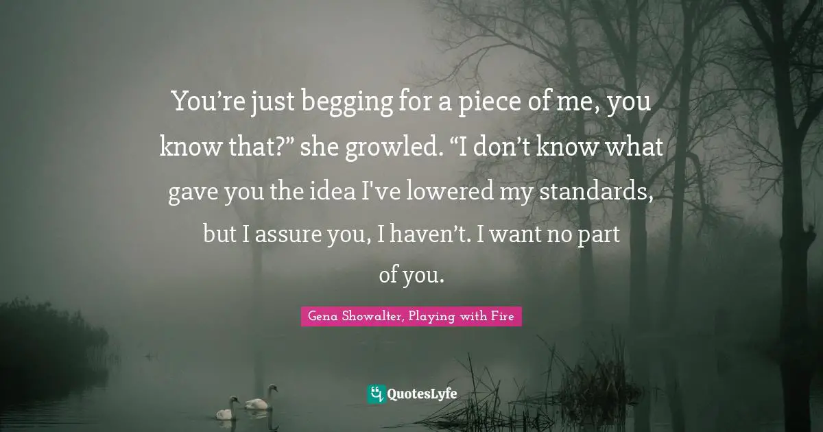 You’re just begging for a piece of me, you know that?” she growled. “I don’t know what gave you the idea I've lowered my standards, but I assure you, I haven’t. I want no part of you.