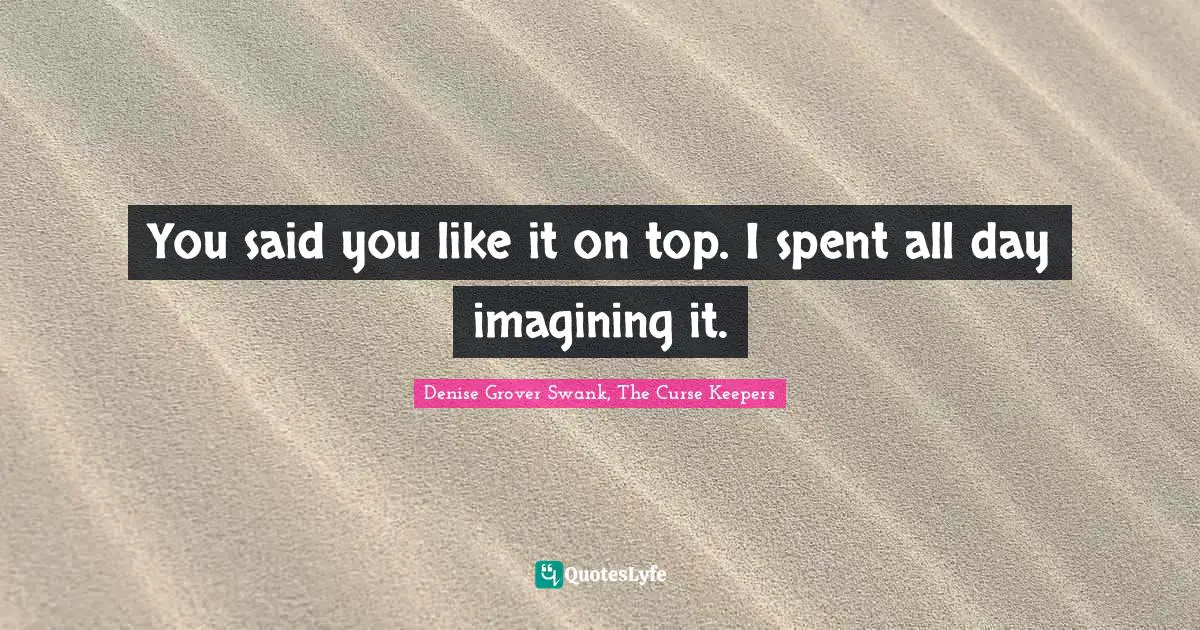 You said you like it on top. I spent all day imagining it.