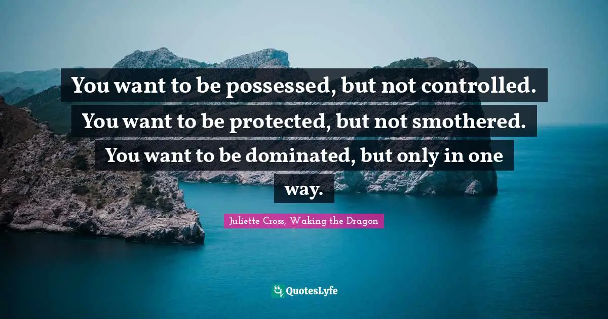 You want to be possessed, but not controlled. You want to be protected, but not smothered. You want to be dominated, but only in one way.