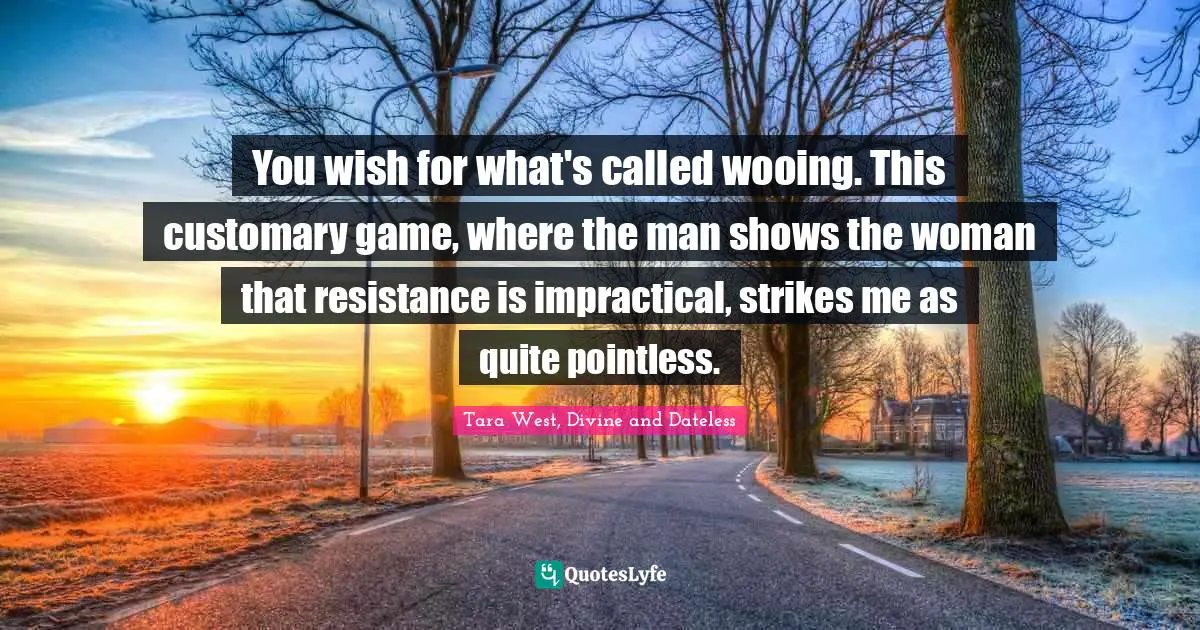 You wish for what's called wooing. This customary game, where the man shows the woman that resistance is impractical, strikes me as quite pointless.