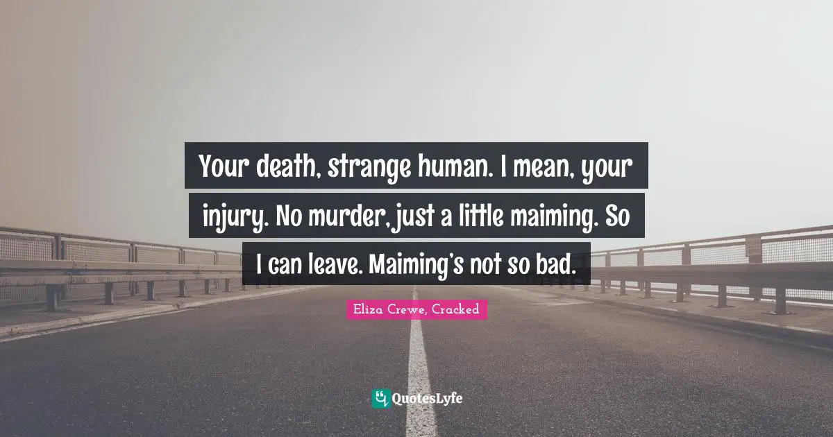 Your death, strange human. I mean, your injury. No murder, just a little maiming. So I can leave. Maiming’s not so bad.