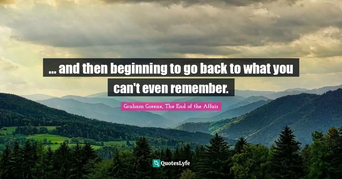 ... and then beginning to go back to what you can't even remember.