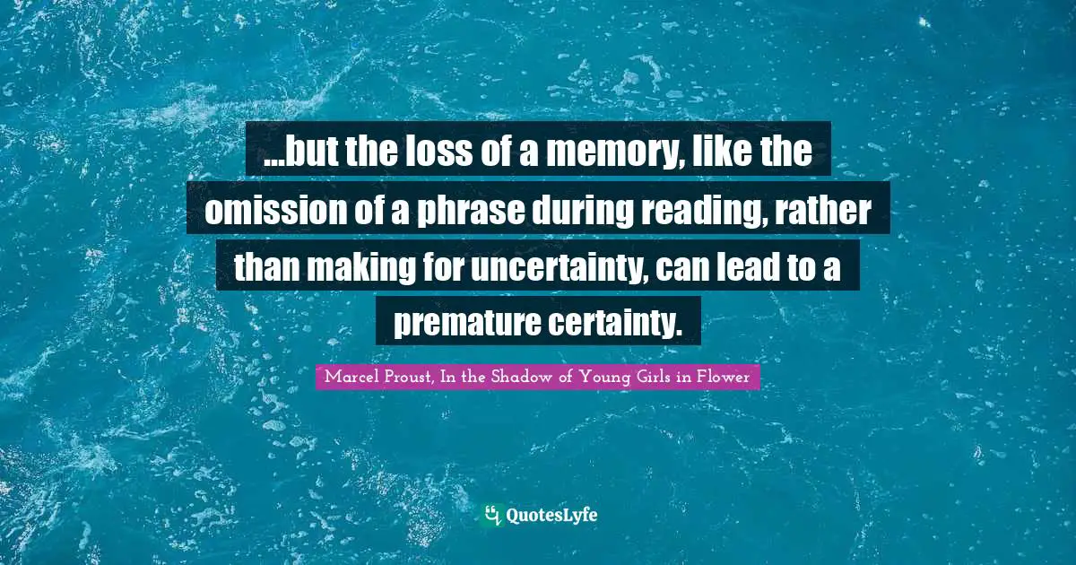 ...but the loss of a memory, like the omission of a phrase during reading, rather than making for uncertainty, can lead to a premature certainty.