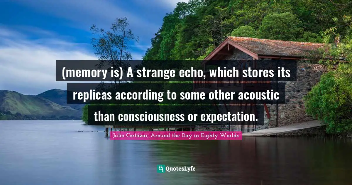 Julio Cortázar, Around The Day In Eighty Worlds Quotes: "(memory is) A strange echo, which stores its replicas according to some other acoustic than consciousness or expectation."