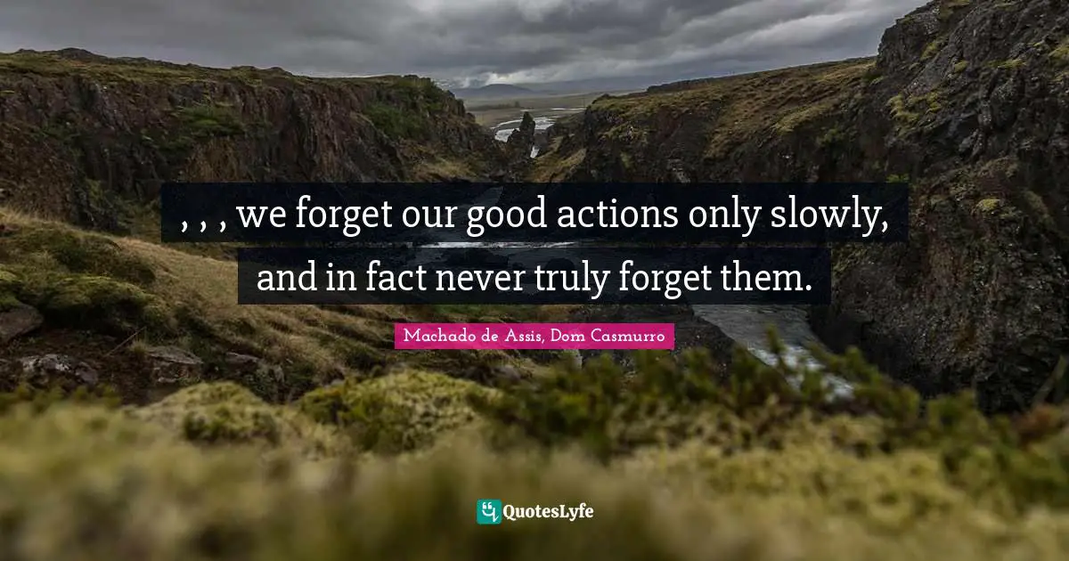 , , , we forget our good actions only slowly, and in fact never truly forget them.