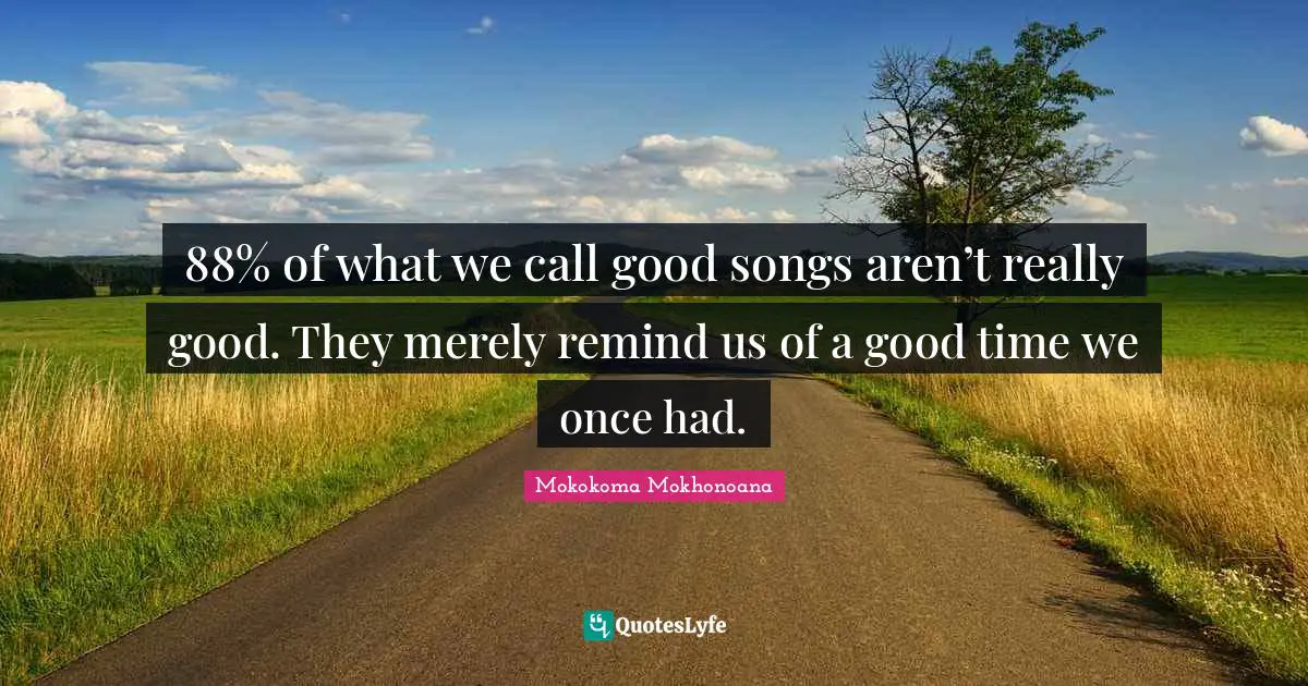 88% of what we call good songs aren’t really good. They merely remind us of a good time we once had.