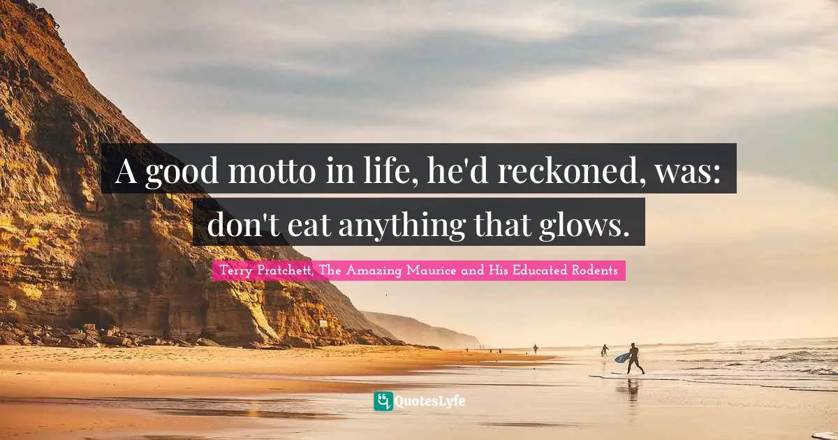 Terry Pratchett, The Amazing Maurice And His Educated Rodents Quotes: "A good motto in life, he'd reckoned, was: don't eat anything that glows."