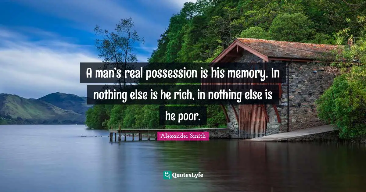 A man’s real possession is his memory. In nothing else is he rich, in nothing else is he poor.