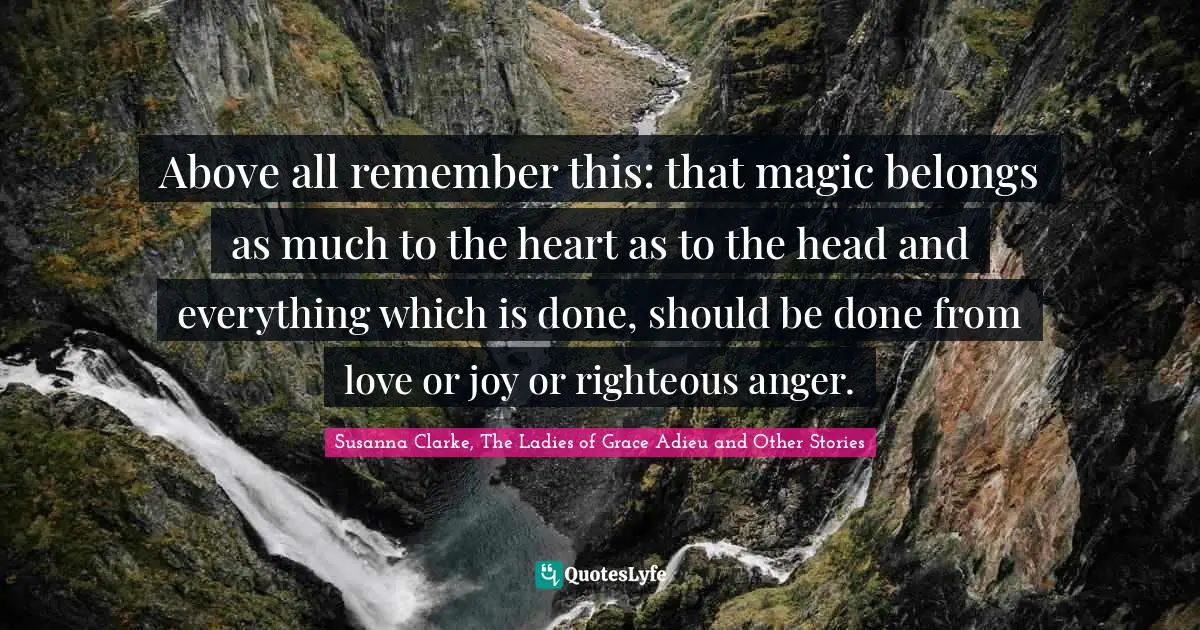 Above all remember this: that magic belongs as much to the heart as to the head and everything which is done, should be done from love or joy or righteous anger.