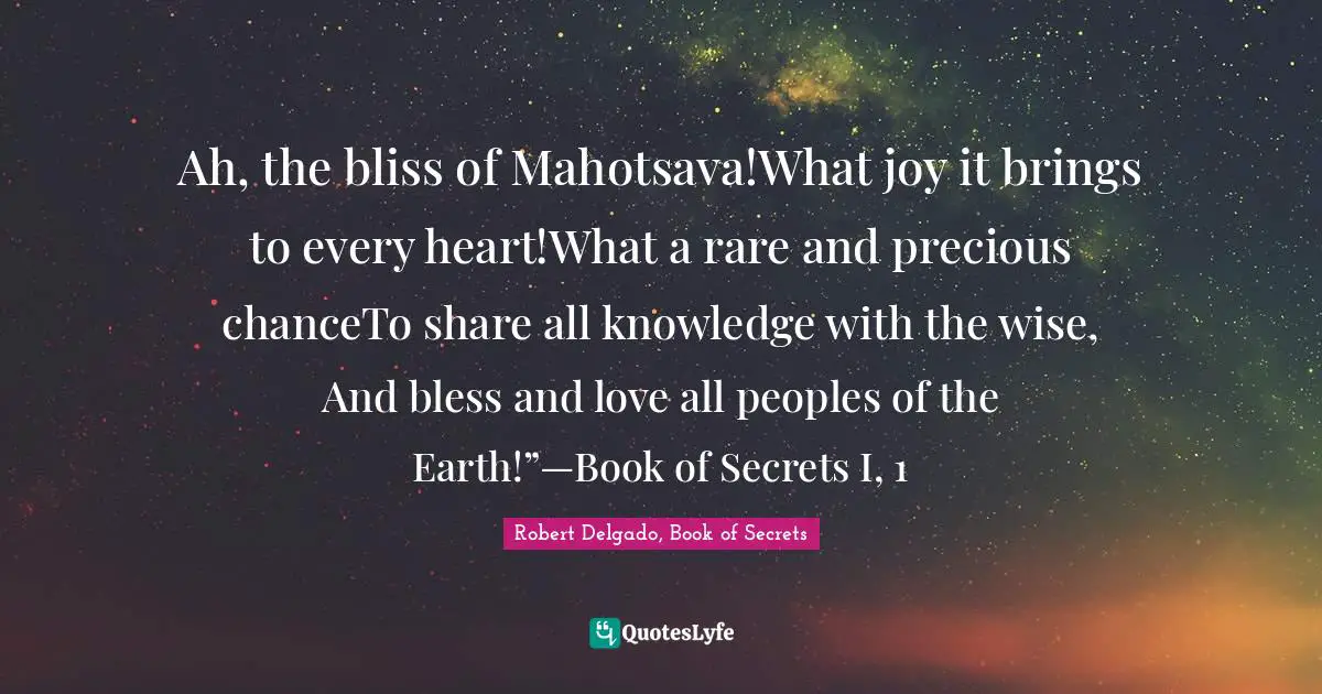 Ah, the bliss of Mahotsava!What joy it brings to every heart!What a rare and precious chanceTo share all knowledge with the wise, And bless and love all peoples of the Earth!”—Book of Secrets I, 1