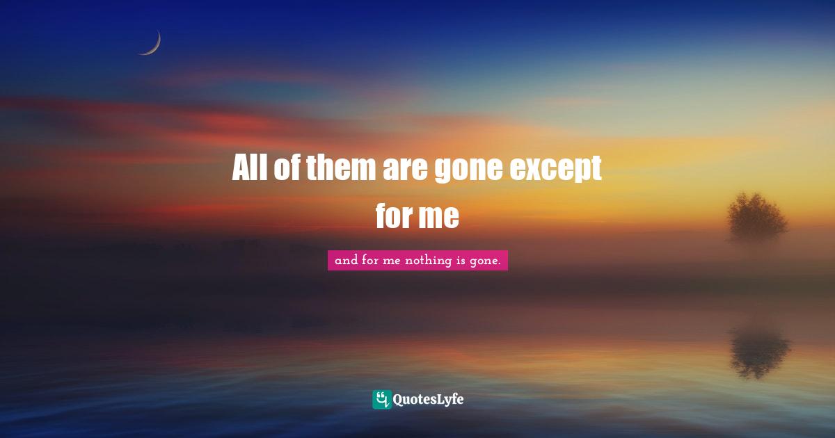 All of them are gone except for me