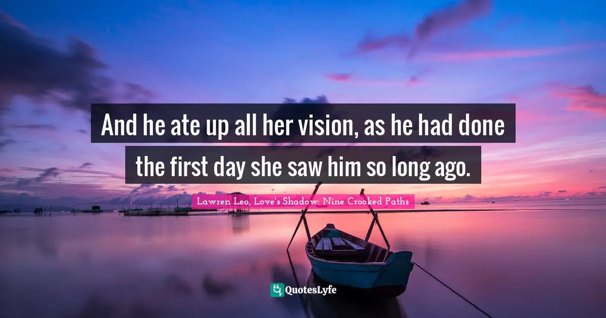 And he ate up all her vision, as he had done the first day she saw him so long ago.