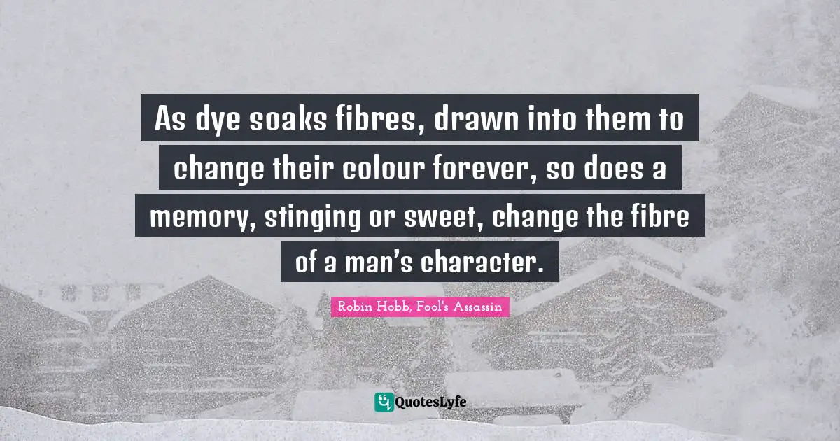 As dye soaks fibres, drawn into them to change their colour forever, so does a memory, stinging or sweet, change the fibre of a man’s character.