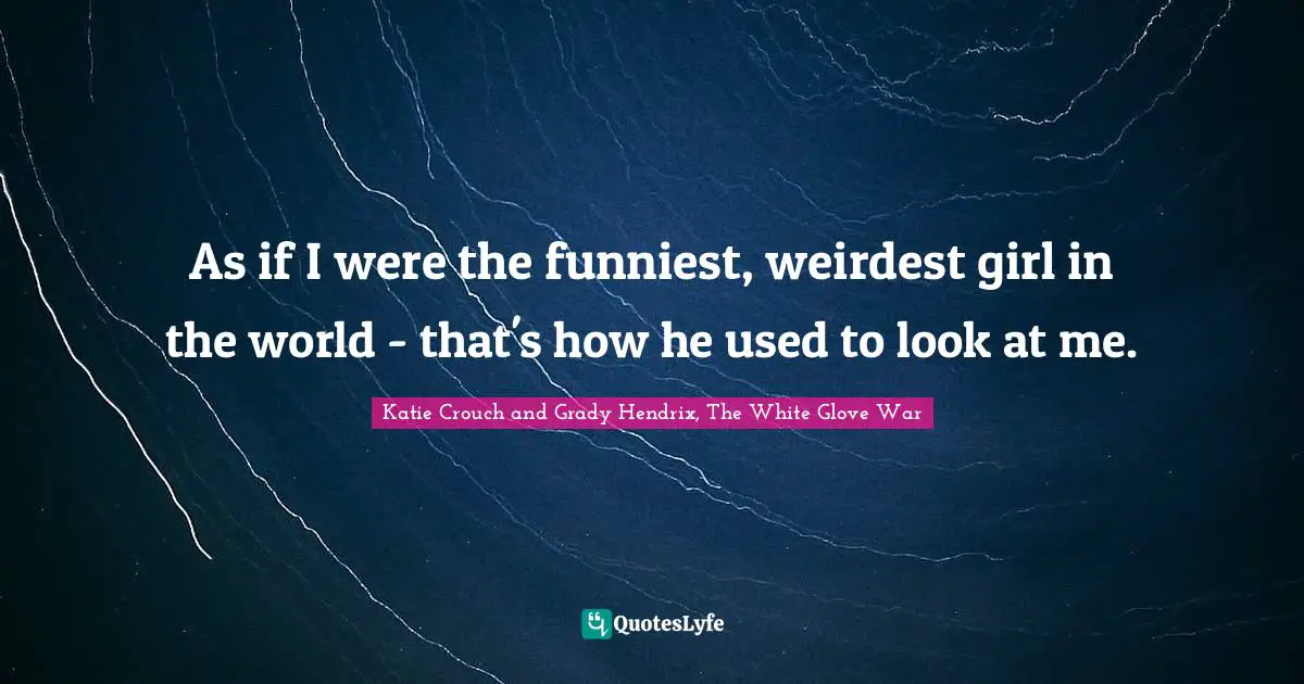 As if I were the funniest, weirdest girl in the world - that's how he used to look at me.