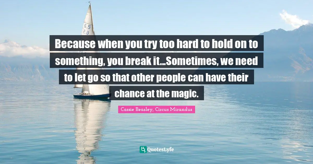 Because when you try too hard to hold on to something, you break it...Sometimes, we need to let go so that other people can have their chance at the magic.