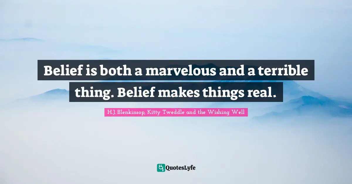 Belief is both a marvelous and a terrible thing. Belief makes things real.