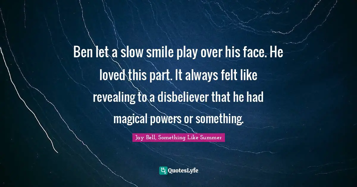 Ben let a slow smile play over his face. He loved this part. It always felt like revealing to a disbeliever that he had magical powers or something.