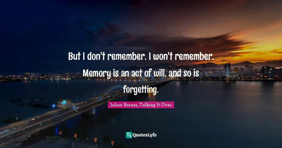 Julian Barnes, Talking It Over Quotes: "But I don't remember. I won't remember. Memory is an act of will, and so is forgetting."
