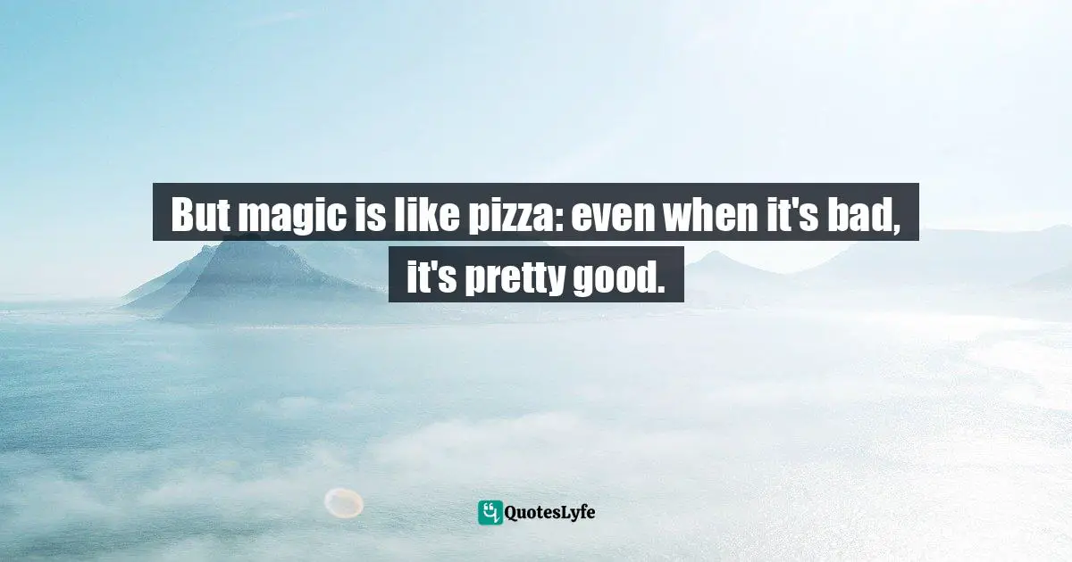 But magic is like pizza: even when it's bad, it's pretty good.