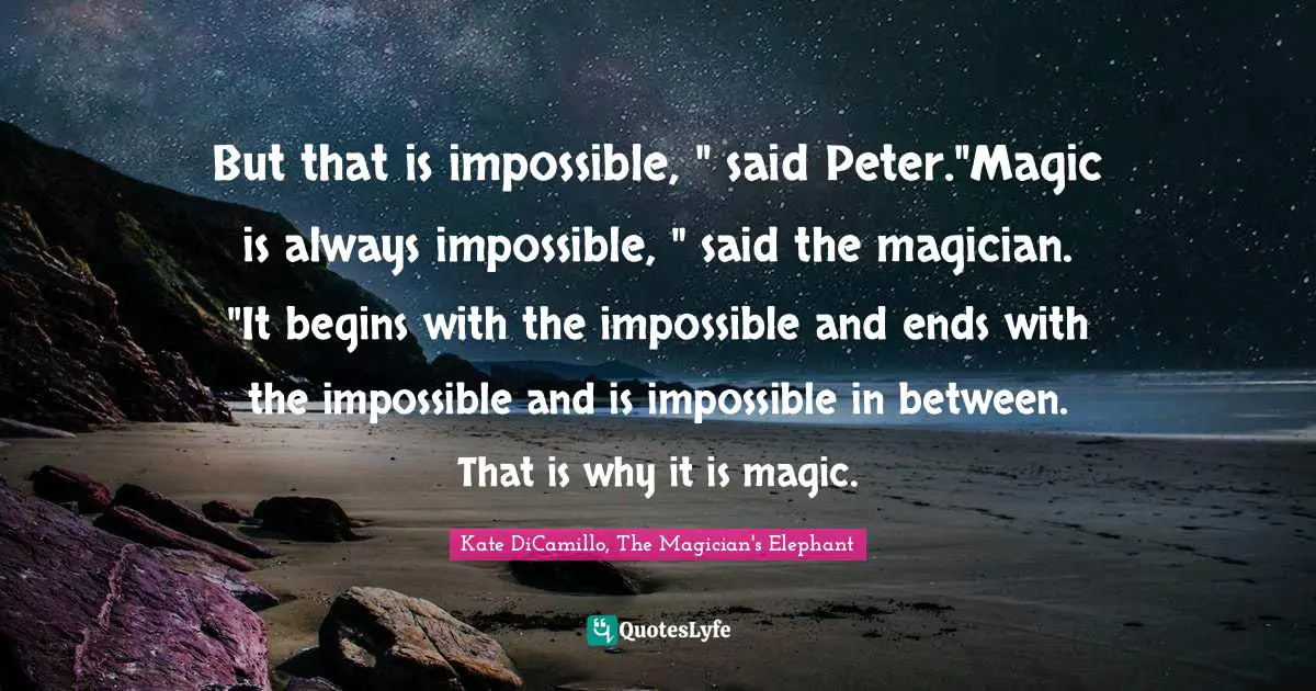 But that is impossible, " said Peter."Magic is always impossible, " said the magician. "It begins with the impossible and ends with the impossible and is impossible in between. That is why it is magic.