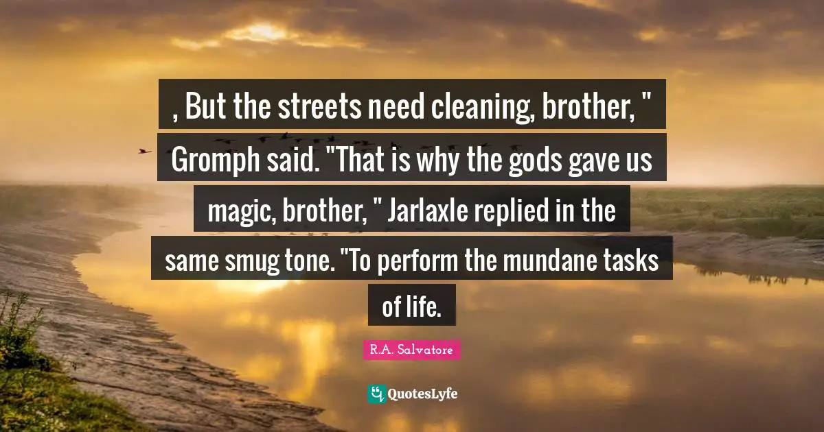 , But the streets need cleaning, brother, " Gromph said. "That is why the gods gave us magic, brother, " Jarlaxle replied in the same smug tone. "To perform the mundane tasks of life.