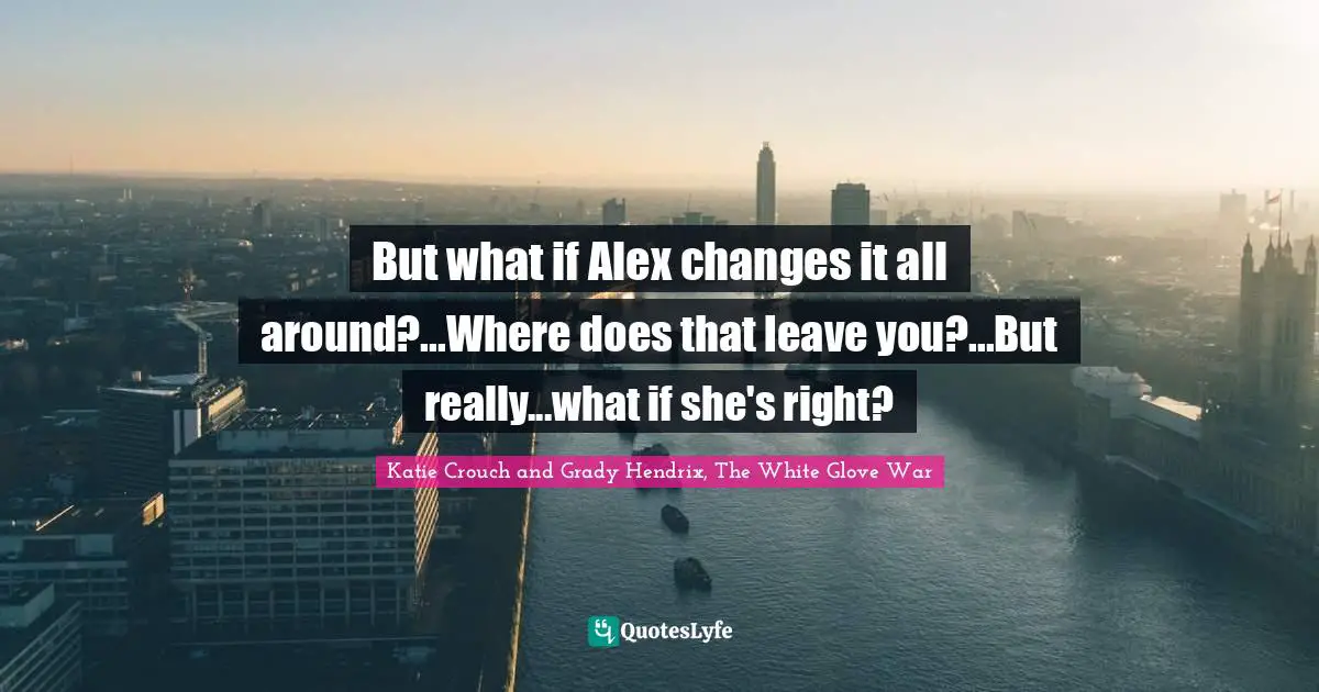 But what if Alex changes it all around?...Where does that leave you?...But really...what if she's right?
