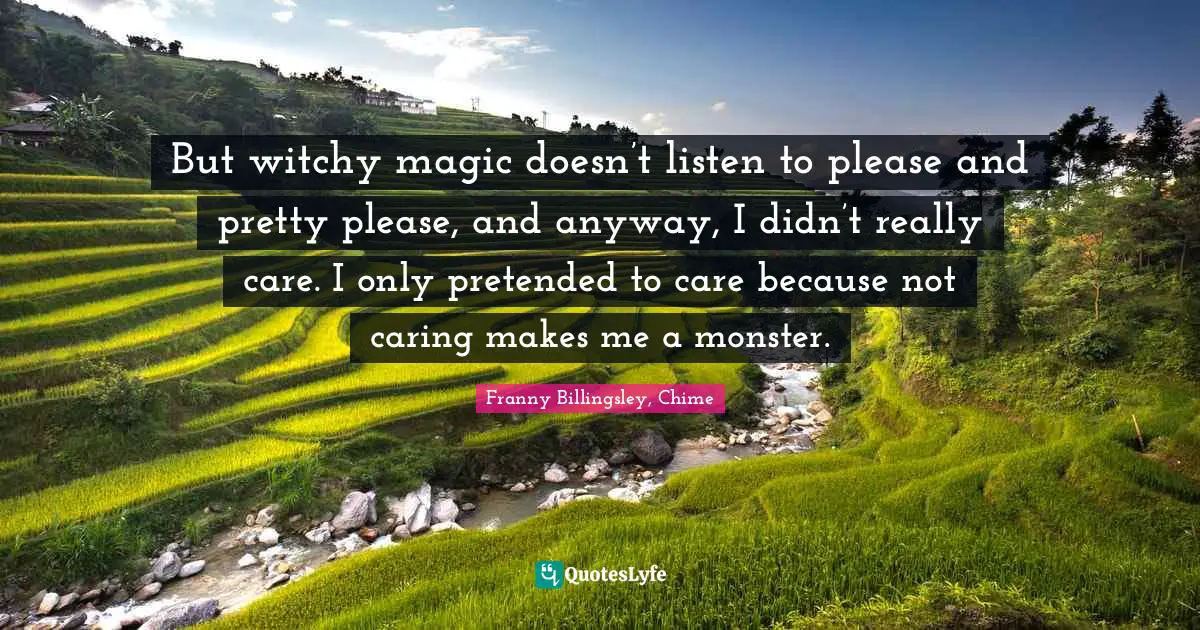 But witchy magic doesn’t listen to please and pretty please, and anyway, I didn’t really care. I only pretended to care because not caring makes me a monster.