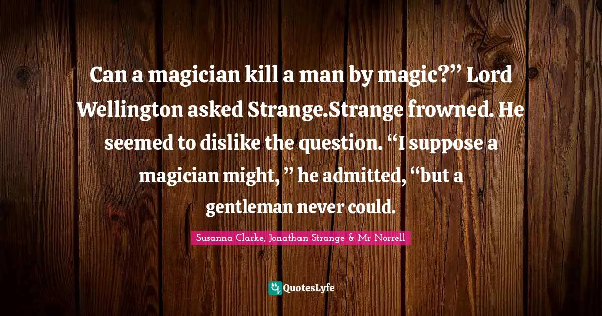 Can a magician kill a man by magic?” Lord Wellington asked Strange.Strange frowned. He seemed to dislike the question. “I suppose a magician might, ” he admitted, “but a gentleman never could.