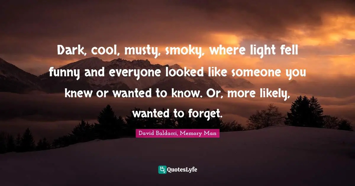 Dark, cool, musty, smoky, where light fell funny and everyone looked like someone you knew or wanted to know. Or, more likely, wanted to forget.