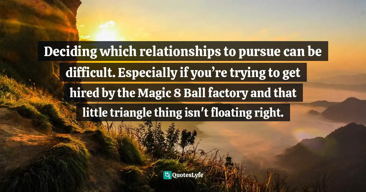 Ryan Lilly, #Networking is people looking for people looking for people Quotes: Deciding which relationships to pursue can be difficult. Especially if you’re trying to get hired by the Magic 8 Ball factory and that little triangle thing isn't floating right.