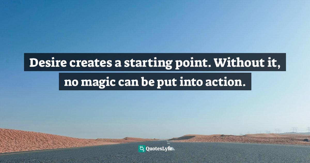 Desire creates a starting point. Without it, no magic can be put into action.