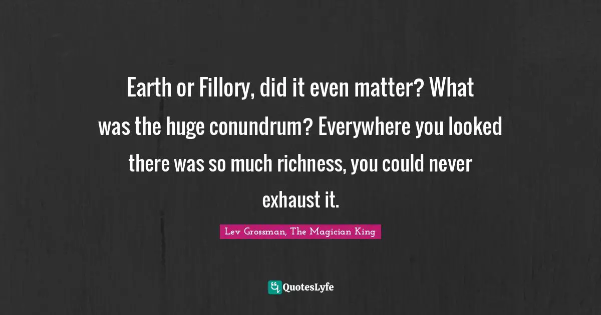 Earth or Fillory, did it even matter? What was the huge conundrum? Everywhere you looked there was so much richness, you could never exhaust it.