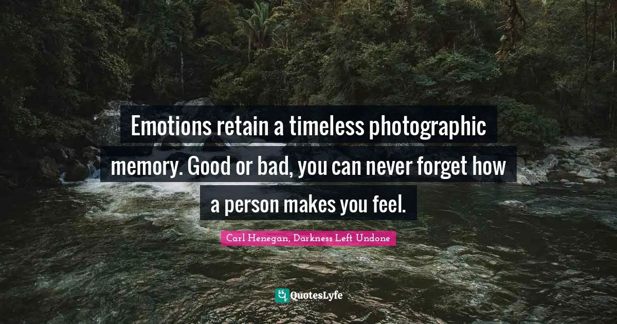 Emotions retain a timeless photographic memory. Good or bad, you can never forget how a person makes you feel.