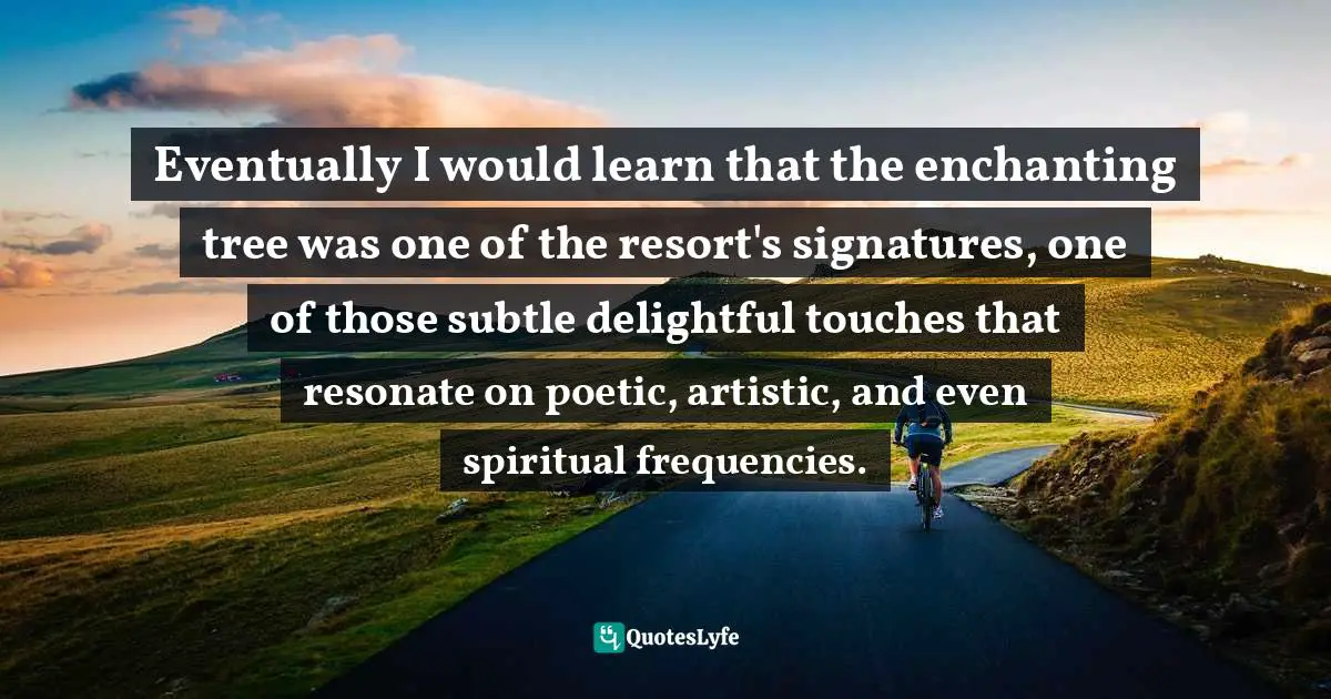 Eventually I would learn that the enchanting tree was one of the resort's signatures, one of those subtle delightful touches that resonate on poetic, artistic, and even spiritual frequencies.